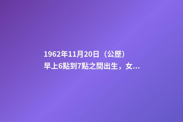 1962年11月20日（公歷）早上6點到7點之間出生，女，一生命運如何？ 1962年農歷11月20曰公歷多少號-第1張-觀點-玄機派